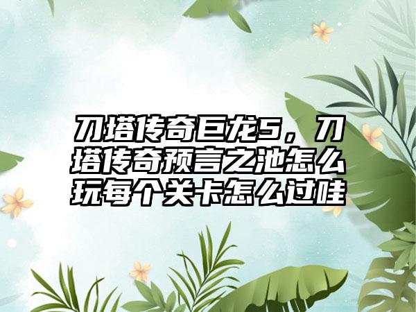 刀塔传奇巨龙5,刀塔传奇预言之池怎么玩每个关卡怎么过哇