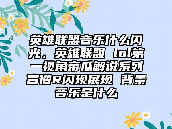 英雄联盟音乐什么闪光，英雄联盟 lol第一视角帝瓜解说系列盲僧R闪现展现 背景音乐是什么