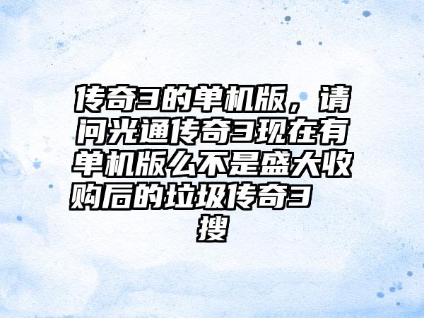 传奇3的单机版，请问光通传奇3现在有单机版么不是盛大收购后的垃圾传奇3  搜