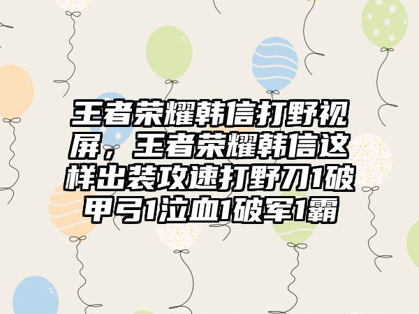 王者荣耀韩信打野视屏，王者荣耀韩信这样出装攻速打野刀1破甲弓1泣血1破军1霸