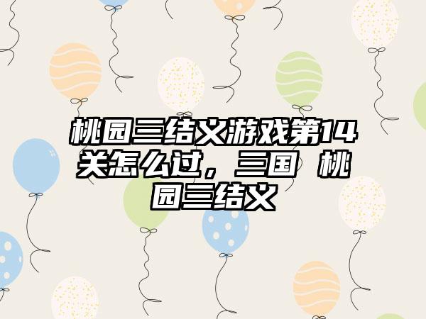桃园三结义游戏第14关怎么过，三国 桃园三结义