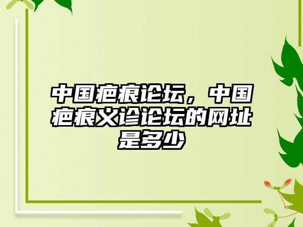 中国疤痕论坛，中国疤痕义诊论坛的网址是多少