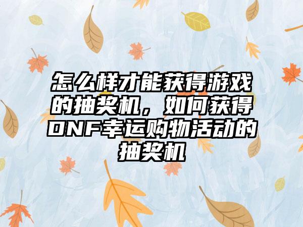 怎么样才能获得游戏的抽奖机，如何获得DNF幸运购物活动的抽奖机