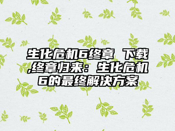 生化危机6终章 下载,终章归来:生化危机6的最终解决方案