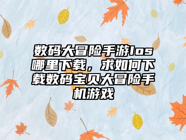 数码大冒险手游Ios哪里下载，求如何下载数码宝贝大冒险手机游戏