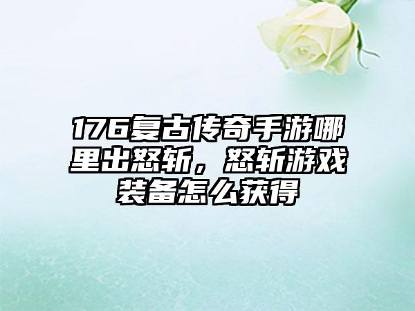 176复古传奇手游哪里出怒斩，怒斩游戏装备怎么获得