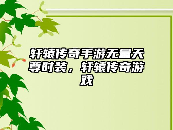 轩辕传奇手游无量天尊时装，轩辕传奇游戏