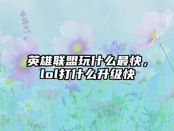 英雄联盟玩什么最快，lol打什么升级快