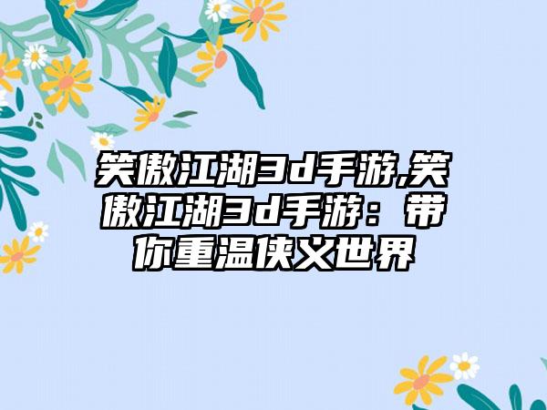 笑傲江湖3d手游,笑傲江湖3d手游:带你重温侠义世界