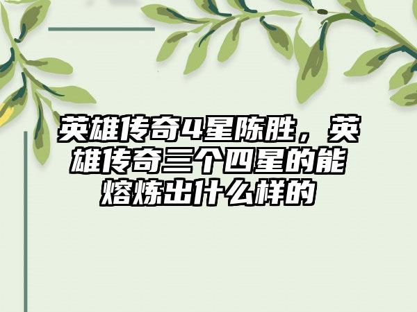 英雄传奇4星陈胜，英雄传奇三个四星的能熔炼出什么样的