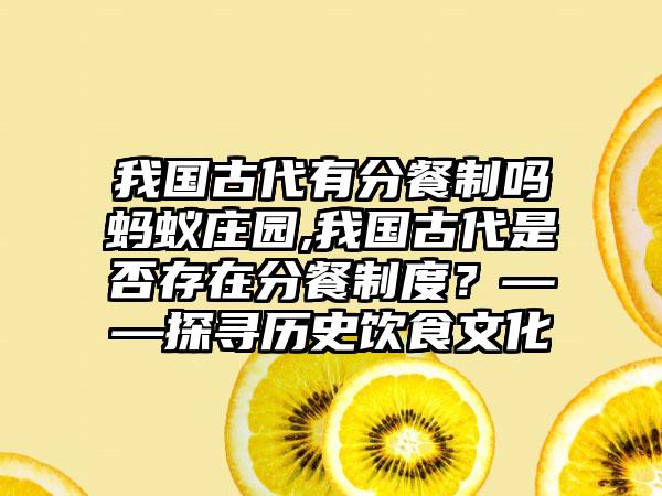 我国古代有分餐制吗蚂蚁庄园,我国古代是否存在分餐制度？——探寻历史饮食文化