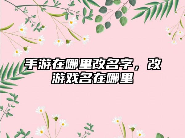 手游在哪里改名字，改游戏名在哪里