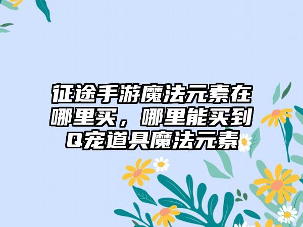 征途手游魔法元素在哪里买，哪里能买到Q宠道具魔法元素