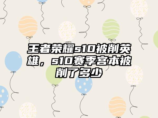 王者荣耀s10被削英雄，s10赛季宫本被削了多少