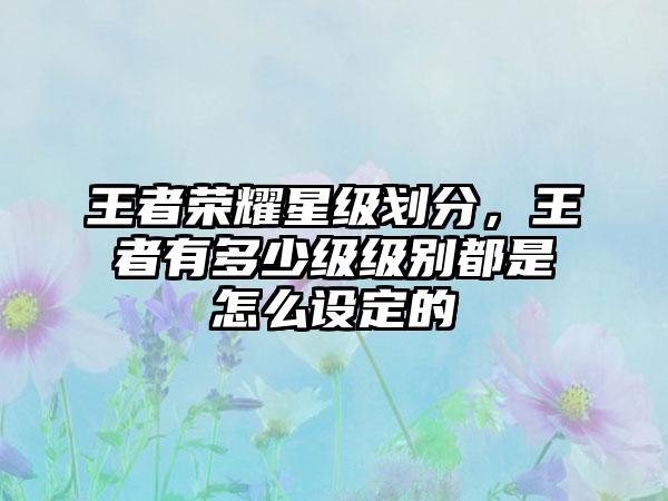 王者荣耀星级划分，王者有多少级级别都是怎么设定的