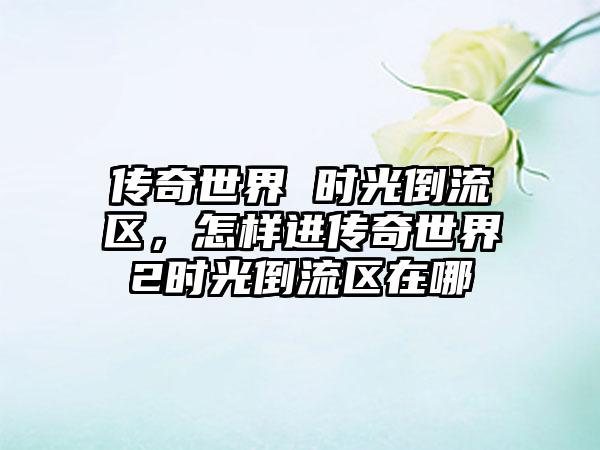 传奇世界 时光倒流区，怎样进传奇世界2时光倒流区在哪