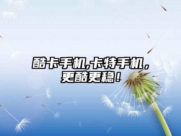 酷卡手机,卡特手机，更酷更稳！