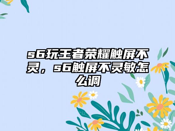 s6玩王者荣耀触屏不灵，s6触屏不灵敏怎么调