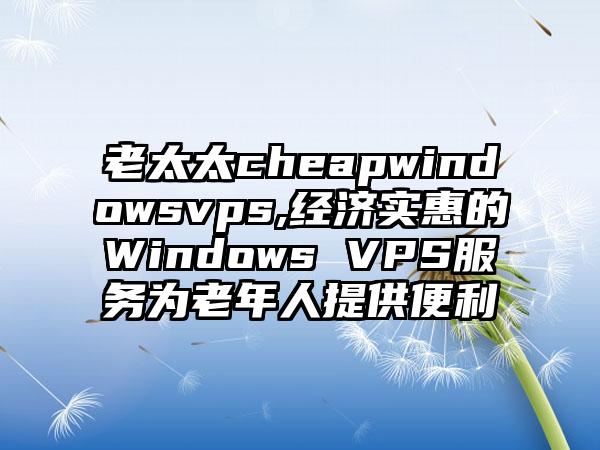 老太太cheapwindowsvps,经济实惠的Windows VPS服务为老年人提供便利