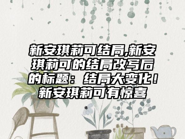 新安琪莉可结局,新安琪莉可的结局改写后的标题：结局大变化！新安琪莉可有惊喜