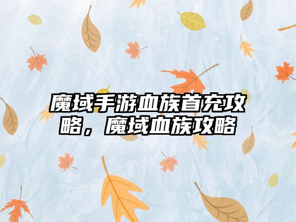 魔域手游血族首充攻略，魔域血族攻略