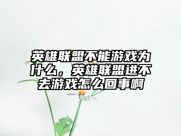 英雄联盟不能游戏为什么,英雄联盟进不去游戏怎么回事啊