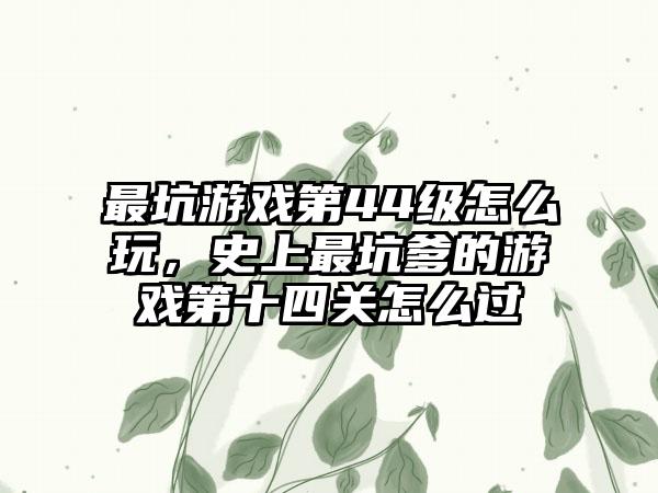 最坑游戏第44级怎么玩，史上最坑爹的游戏第十四关怎么过