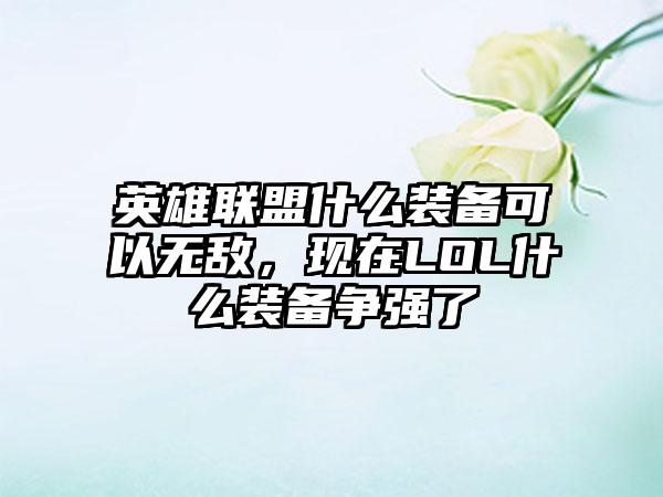 英雄联盟什么装备可以无敌，现在LOL什么装备争强了