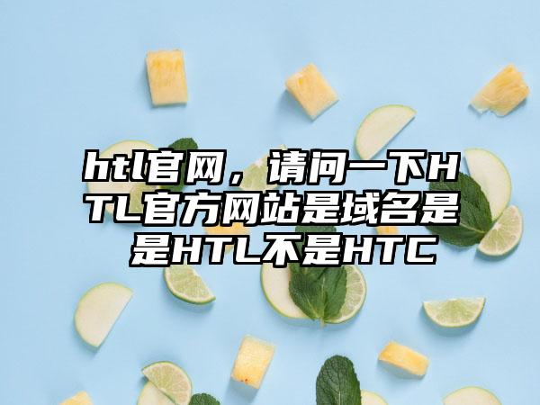 htl官网，请问一下HTL官方网站是域名是 是HTL不是HTC