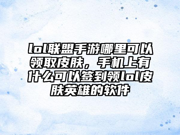 lol联盟手游哪里可以领取皮肤，手机上有什么可以签到领lol皮肤英雄的软件