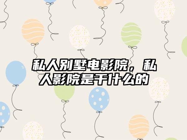 私人别墅电影院，私人影院是干什么的