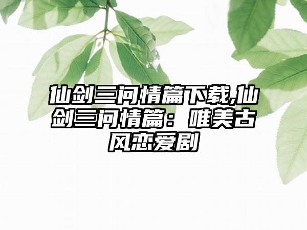 仙剑三问情篇下载,仙剑三问情篇：唯美古风恋爱剧