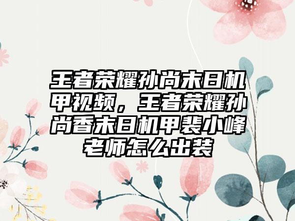 王者荣耀孙尚末日机甲视频，王者荣耀孙尚香末日机甲裴小峰老师怎么出装
