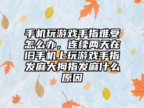 手机玩游戏手指难受怎么办，连续两天在旧手机上玩游戏手指发麻大拇指发麻什么原因