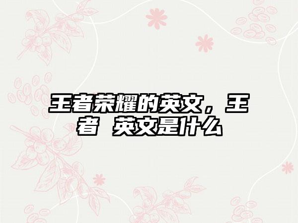 王者荣耀的英文,王者 英文是什么