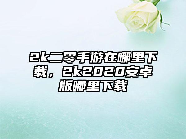 2k二零手游在哪里下载，2k2020安卓版哪里下载
