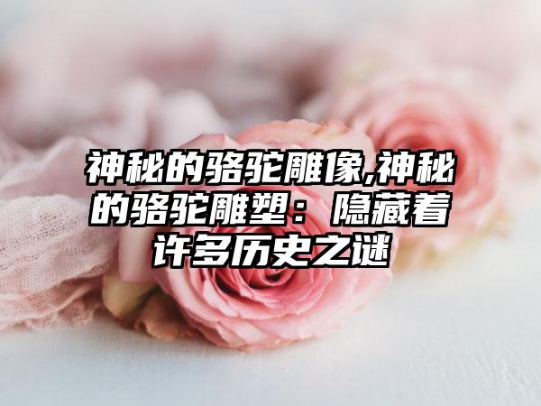 神秘的骆驼雕像,神秘的骆驼雕塑：隐藏着许多历史之谜