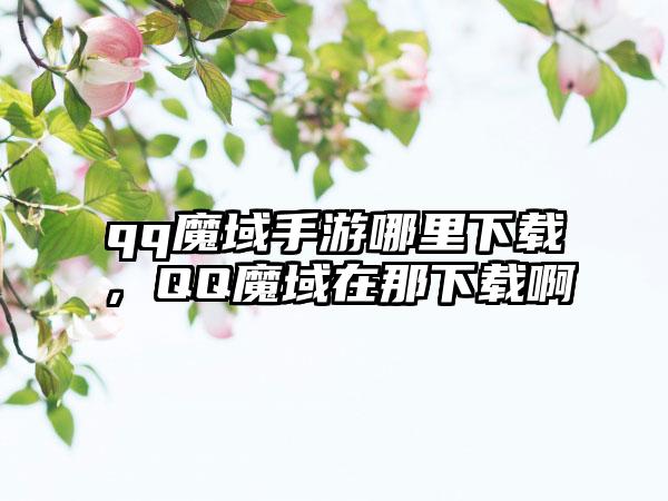 qq魔域手游哪里下载，QQ魔域在那下载啊