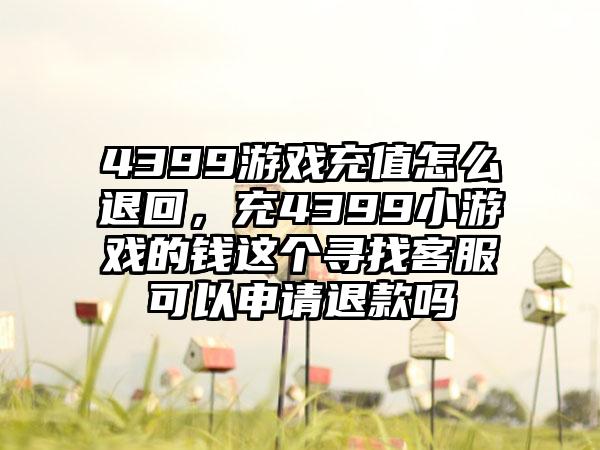4399游戏充值怎么退回,充4399小游戏的钱这个寻找客服可以申请退款吗