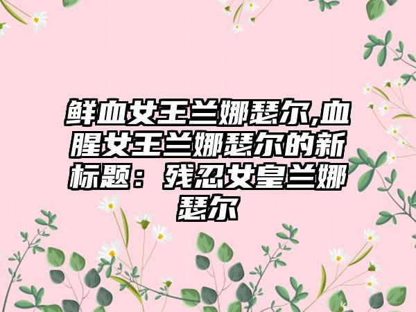 鲜血女王兰娜瑟尔,血腥女王兰娜瑟尔的新标题：残忍女皇兰娜瑟尔