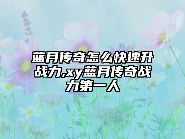 蓝月传奇怎么快速升战力,xy蓝月传奇战力第一人