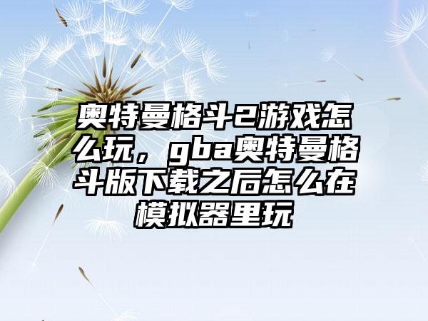奥特曼格斗2游戏怎么玩，gba奥特曼格斗版下载之后怎么在模拟器里玩