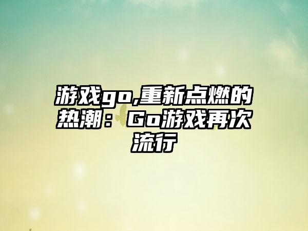 游戏go,重新点燃的热潮:Go游戏再次流行