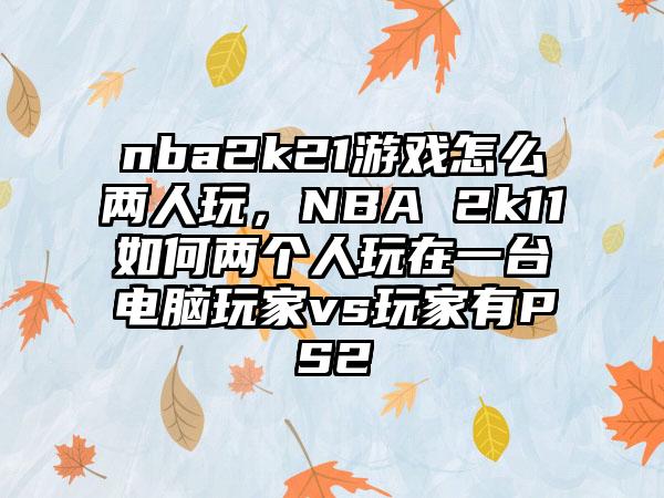nba2k21游戏怎么两人玩，NBA 2k11如何两个人玩在一台电脑玩家vs玩家有PS2