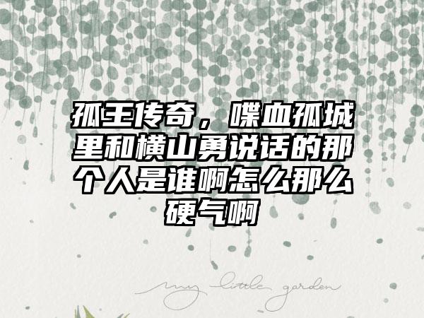 孤王传奇，喋血孤城里和横山勇说话的那个人是谁啊怎么那么硬气啊