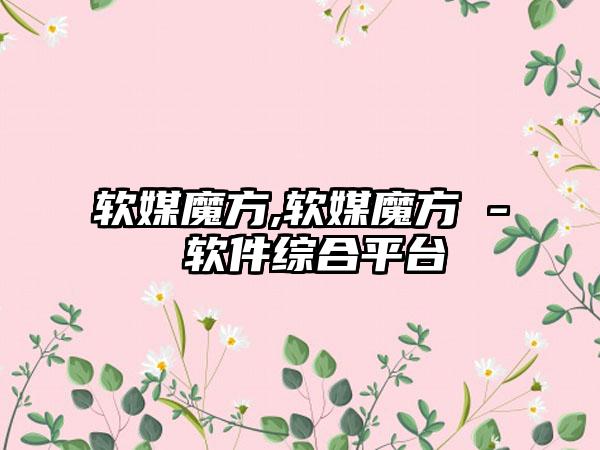 软媒魔方,软媒魔方 - 软件综合平台