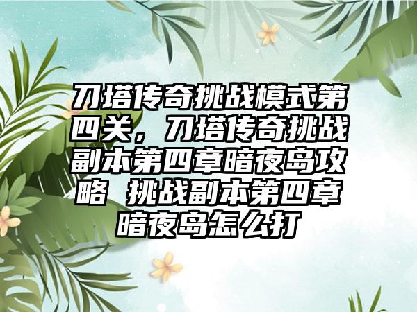 刀塔传奇挑战模式第四关，刀塔传奇挑战副本第四章暗夜岛攻略 挑战副本第四章暗夜岛怎么打