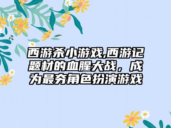 西游杀小游戏,西游记题材的血腥大战，成为最夯角色扮演游戏