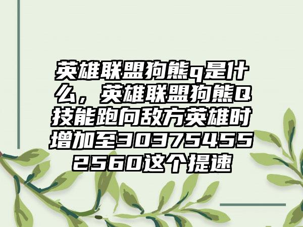 英雄联盟狗熊q是什么，英雄联盟狗熊Q技能跑向敌方英雄时增加至303754552560这个提速