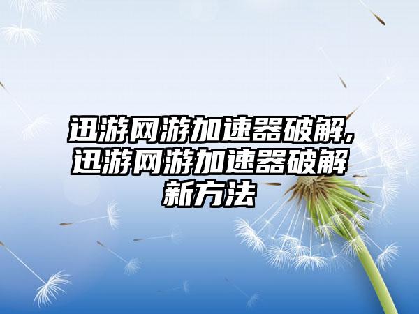 迅游网游加速器破解,迅游网游加速器破解新方法